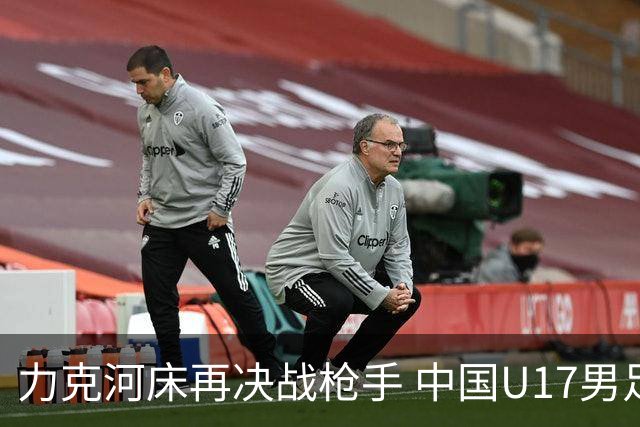 力克河床再决战枪手 中国U17男足闪耀上海 国足剑指世界杯