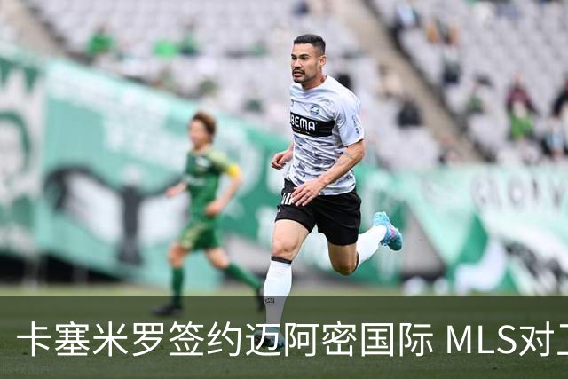 卡塞米罗签约迈阿密国际 MLS对卫冕冠军展开违规招募调查