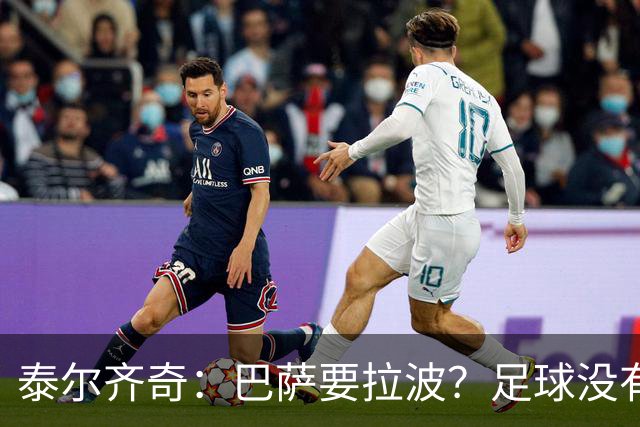 泰尔齐奇：巴萨要拉波？足球没有新鲜事，只是换个名字再来遍