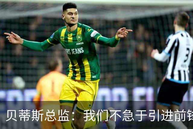 贝蒂斯总监：我们不急于引进前锋，受世界杯影响市场溢价严重