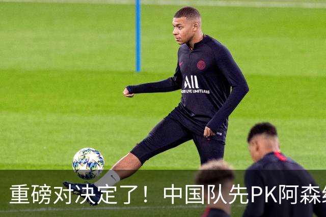 重磅对决定了！中国队先PK阿森纳，后战勒沃库森，邝兆镭出战